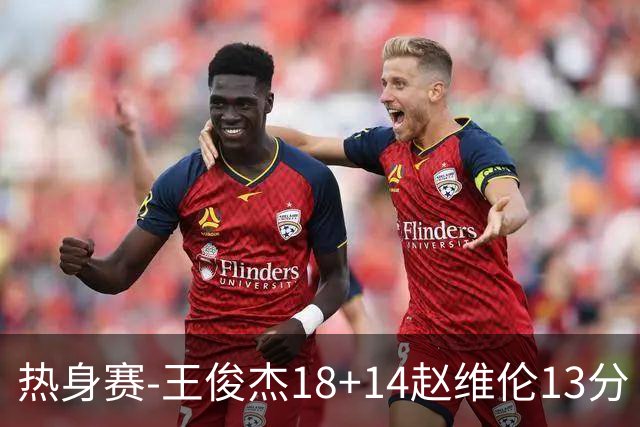 热身赛-王俊杰18+14赵维伦13分 中国男篮险胜FMP拉德尼基